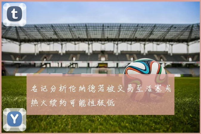 名记分析伦纳德若被交易至活塞或热火续约可能性极低
