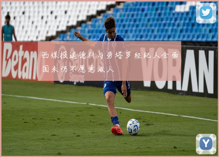 西媒报道德科与劳塔罗经纪人会面国米仍不愿意放人