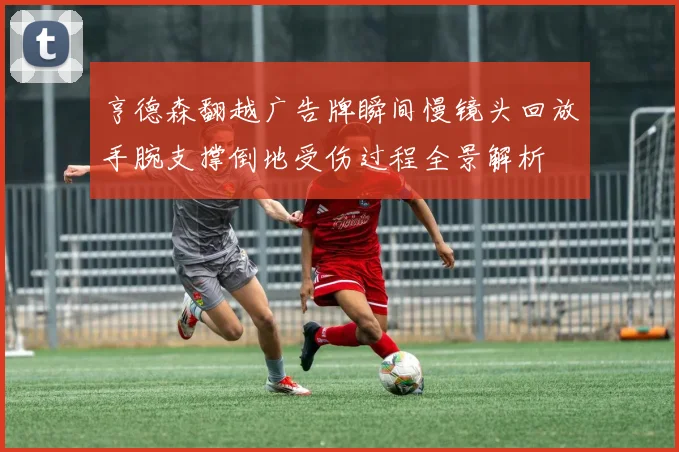 亨德森翻越广告牌瞬间慢镜头回放手腕支撑倒地受伤过程全景解析