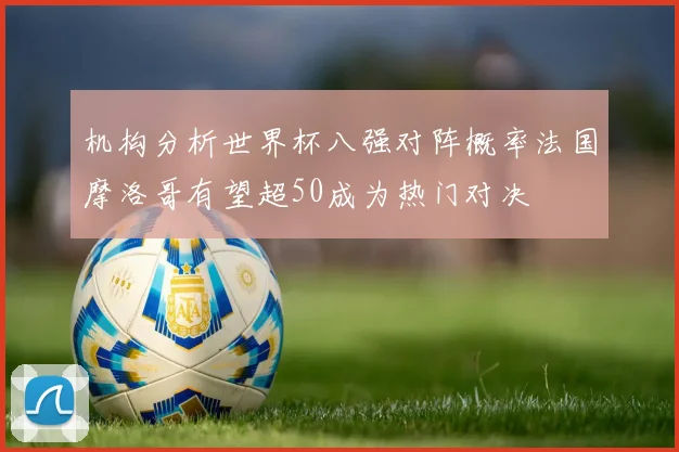 机构分析世界杯八强对阵概率法国摩洛哥有望超50成为热门对决
