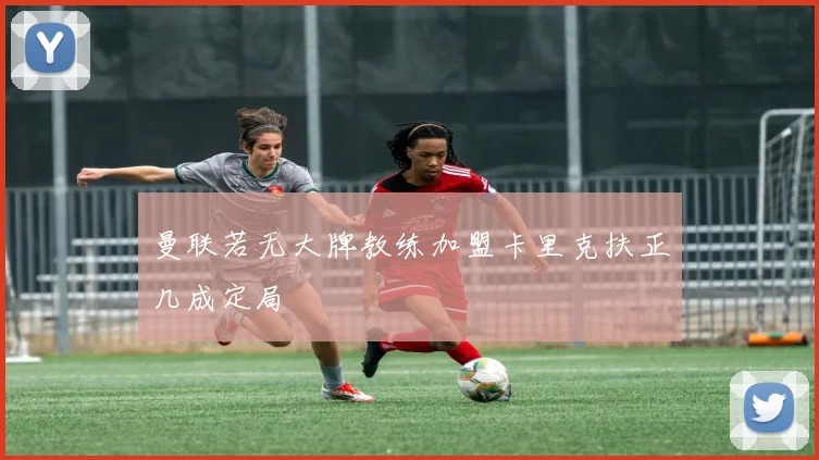 曼联若无大牌教练加盟卡里克扶正几成定局