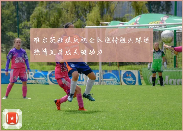 维尔茨社媒庆祝全队逆转胜利球迷热情支持成关键动力