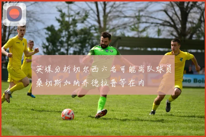 英媒分析切尔西六名可能离队球员桑切斯加纳乔德拉普等在内