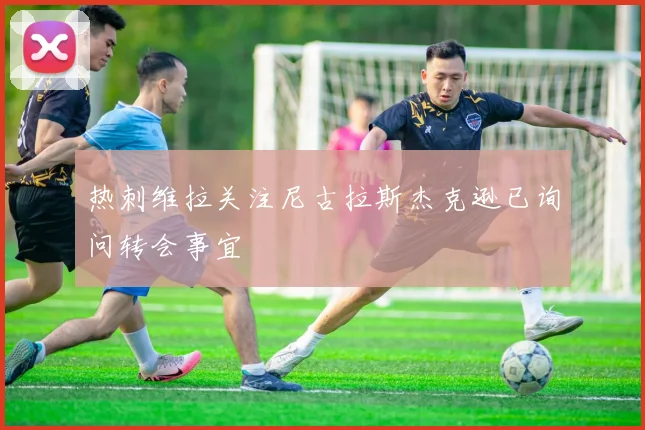 热刺维拉关注尼古拉斯杰克逊已询问转会事宜