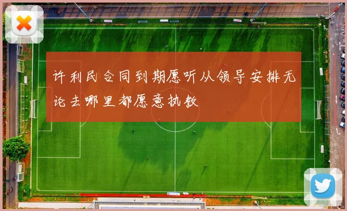 许利民合同到期愿听从领导安排无论去哪里都愿意执教