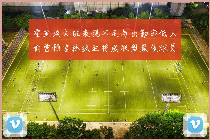 霍里谈文班表现不足与出勤率低人们曾预言林疯狂将成联盟最佳球员