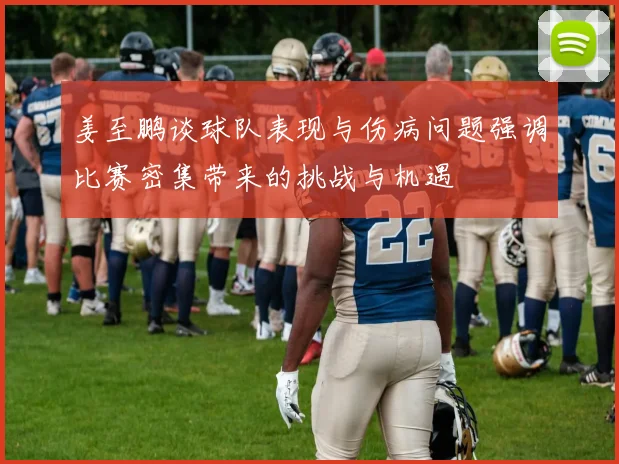 姜至鹏谈球队表现与伤病问题强调比赛密集带来的挑战与机遇