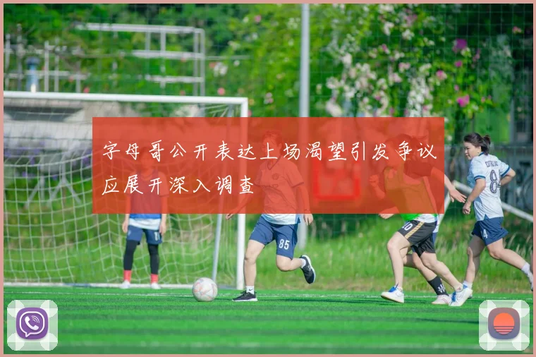 字母哥公开表达上场渴望引发争议应展开深入调查