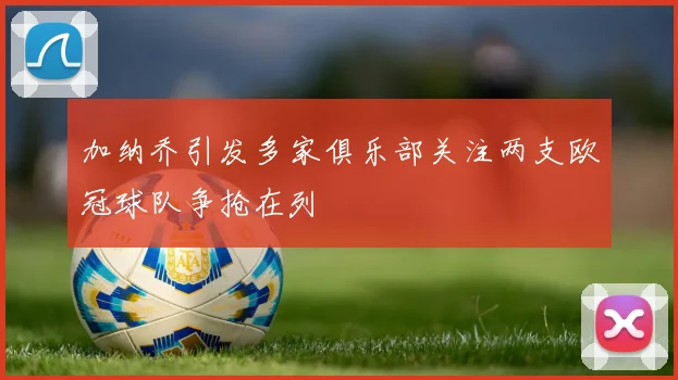 加纳乔引发多家俱乐部关注两支欧冠球队争抢在列