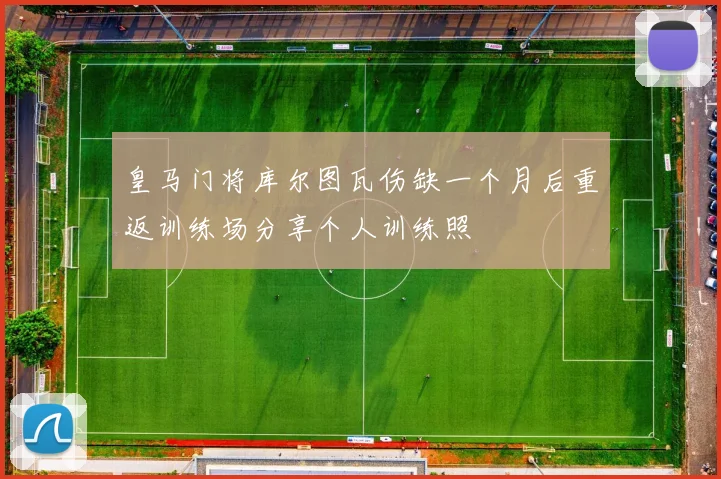 皇马门将库尔图瓦伤缺一个月后重返训练场分享个人训练照