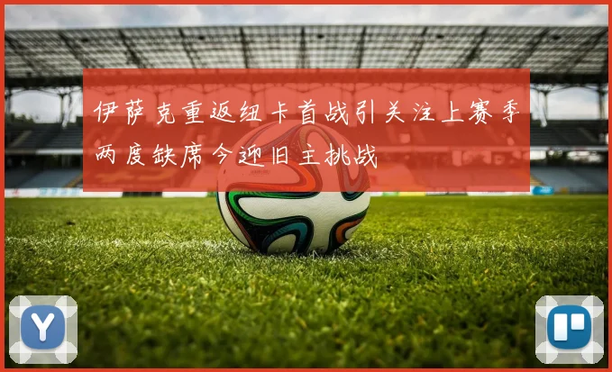 伊萨克重返纽卡首战引关注上赛季两度缺席今迎旧主挑战