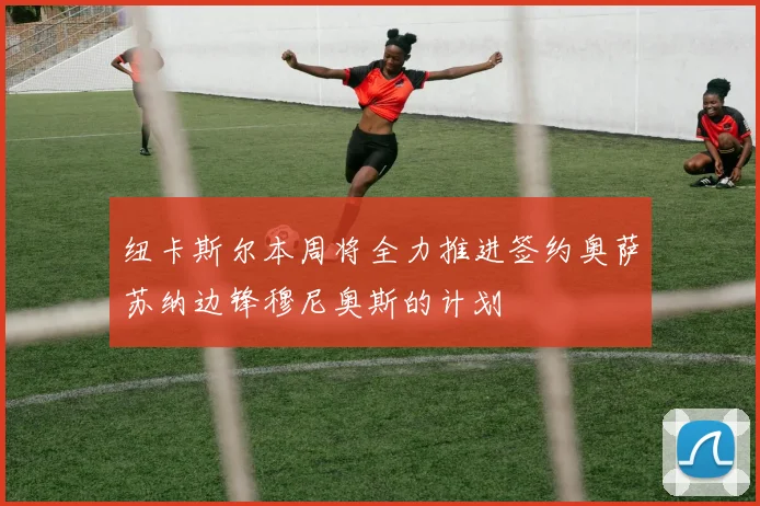 纽卡斯尔本周将全力推进签约奥萨苏纳边锋穆尼奥斯的计划