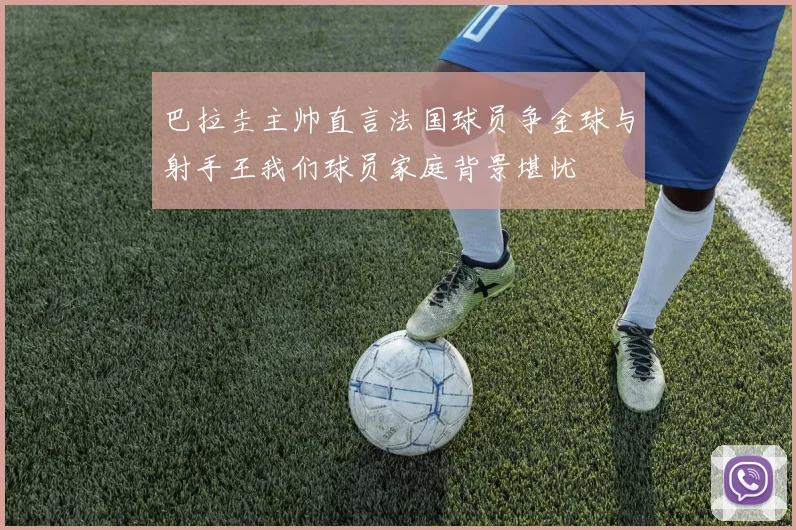 巴拉圭主帅直言法国球员争金球与射手王我们球员家庭背景堪忧