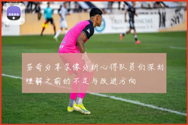 芬奇分享录像分析心得队员们深刻理解之前的不足与改进方向