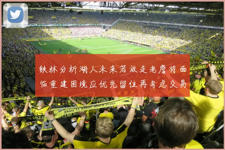 铁林分析湖人未来若放走老詹将面临重建困境应优先留住再考虑交易