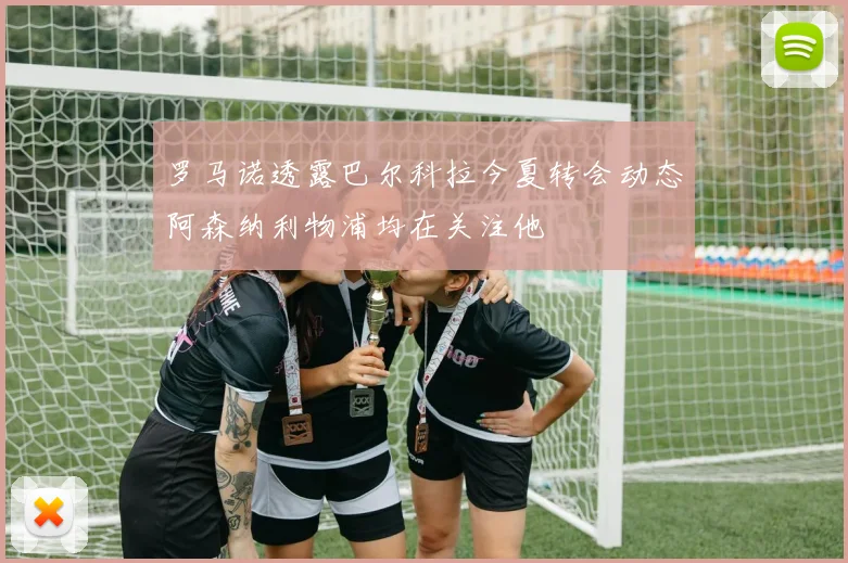 罗马诺透露巴尔科拉今夏转会动态阿森纳利物浦均在关注他