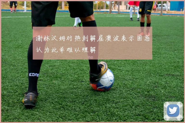谢林汉姆对热刺解雇澳波表示困惑认为此举难以理解