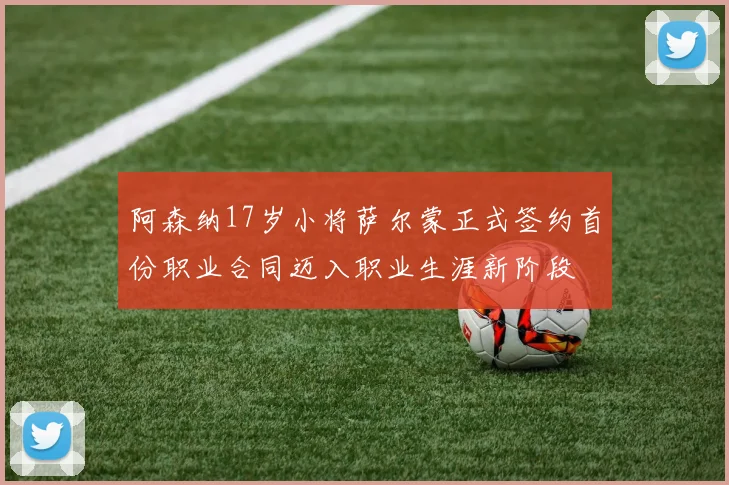 阿森纳17岁小将萨尔蒙正式签约首份职业合同迈入职业生涯新阶段