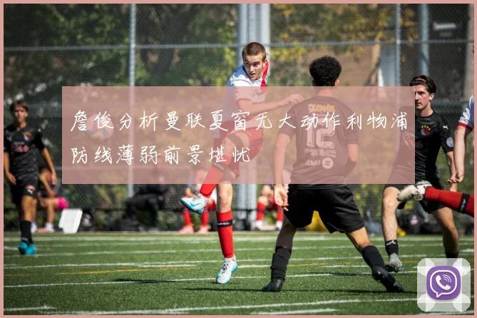 詹俊分析曼联夏窗无大动作利物浦防线薄弱前景堪忧