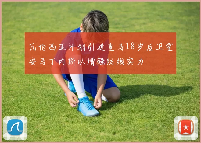 瓦伦西亚计划引进皇马18岁后卫霍安马丁内斯以增强防线实力