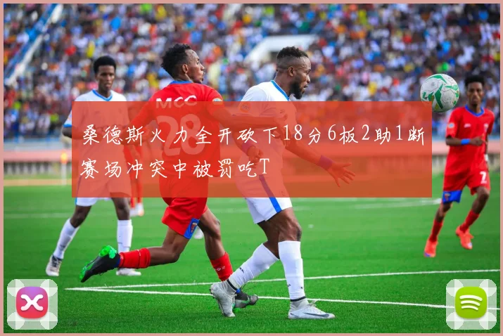 桑德斯火力全开砍下18分6板2助1断赛场冲突中被罚吃T