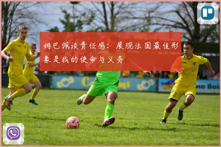 姆巴佩谈责任感：展现法国最佳形象是我的使命与义务