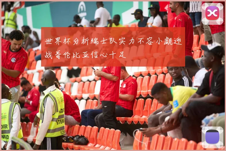 世界杯分析瑞士队实力不容小觑迎战哥伦比亚信心十足