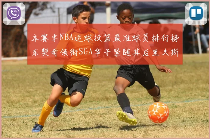 本赛季NBA运球投篮最准球员排行榜东契奇领衔SGA华子紧随其后里夫斯KD表现抢眼