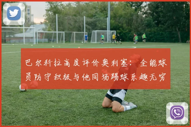 巴尔科拉高度评价奥利塞：全能球员防守积极与他同场踢球乐趣无穷
