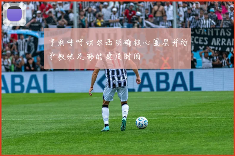 亨利呼吁切尔西明确核心圈层并给予教练足够的建设时间