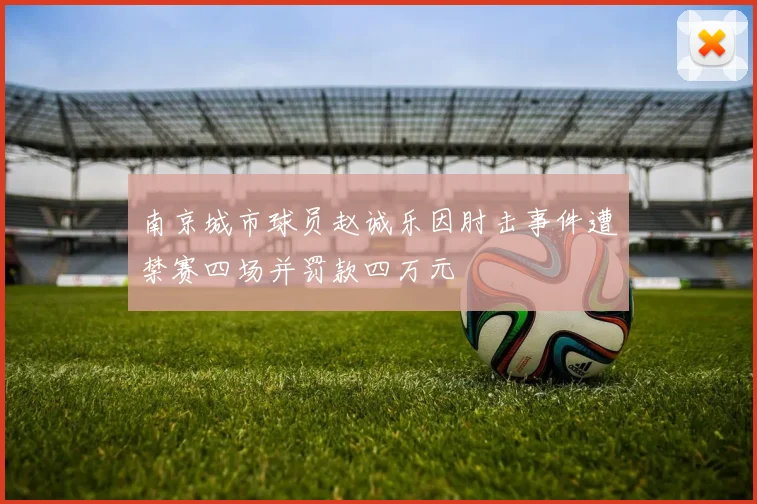 南京城市球员赵诚乐因肘击事件遭禁赛四场并罚款四万元