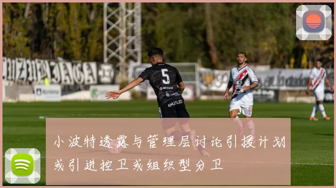 小波特透露与管理层讨论引援计划或引进控卫或组织型分卫
