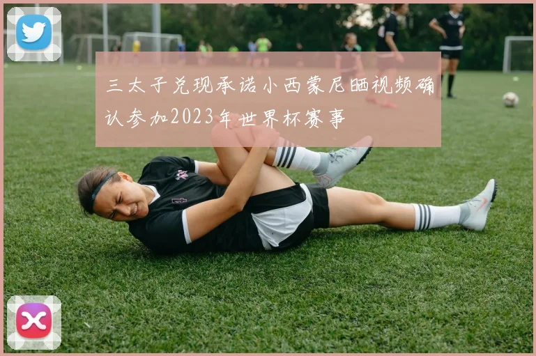 三太子兑现承诺小西蒙尼晒视频确认参加2023年世界杯赛事