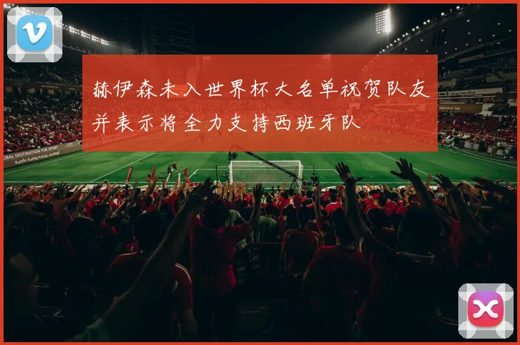 赫伊森未入世界杯大名单祝贺队友并表示将全力支持西班牙队