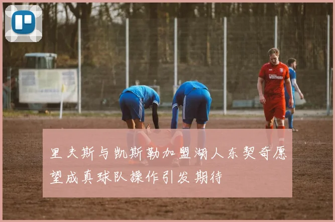 里夫斯与凯斯勒加盟湖人东契奇愿望成真球队操作引发期待