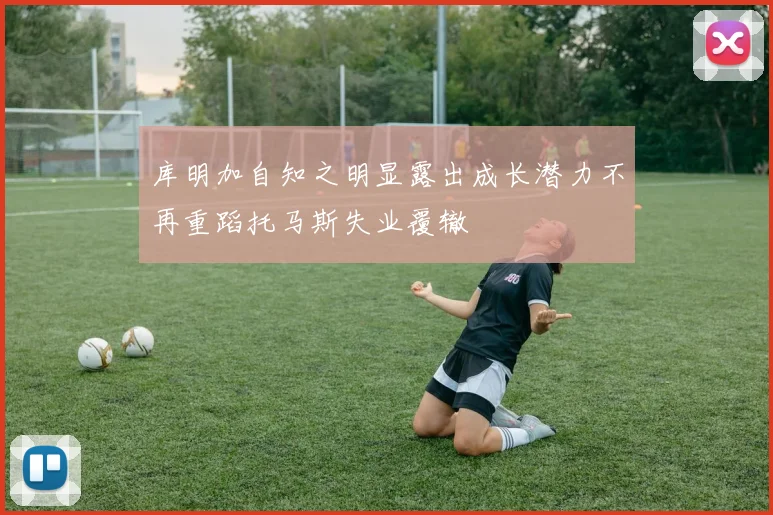 库明加自知之明显露出成长潜力不再重蹈托马斯失业覆辙