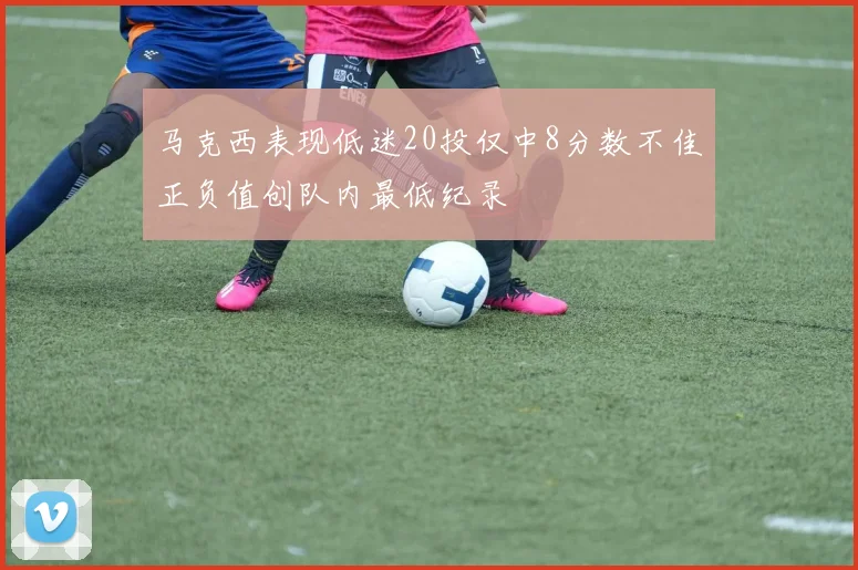 马克西表现低迷20投仅中8分数不佳正负值创队内最低纪录