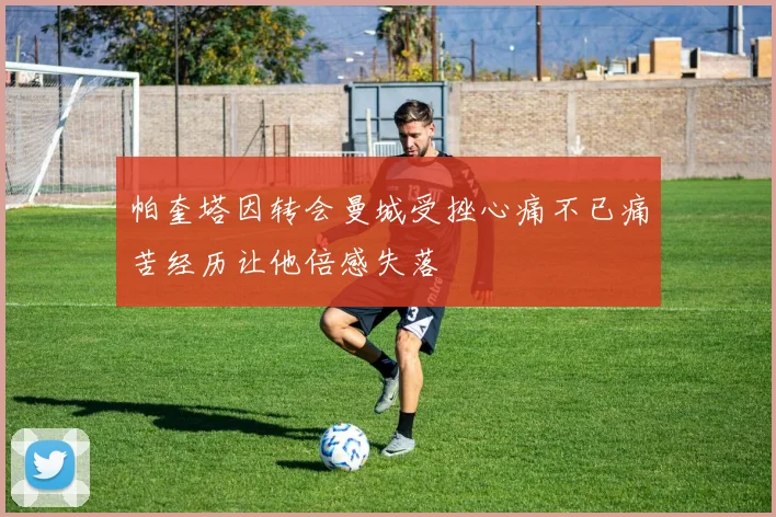帕奎塔因转会曼城受挫心痛不已痛苦经历让他倍感失落