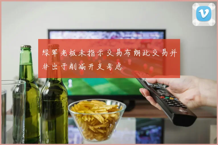 绿军老板未指示交易布朗此交易并非出于削减开支考虑