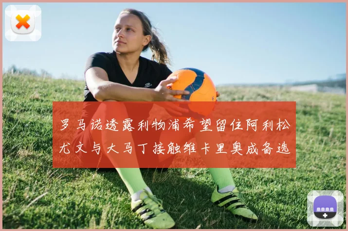 罗马诺透露利物浦希望留住阿利松尤文与大马丁接触维卡里奥成备选