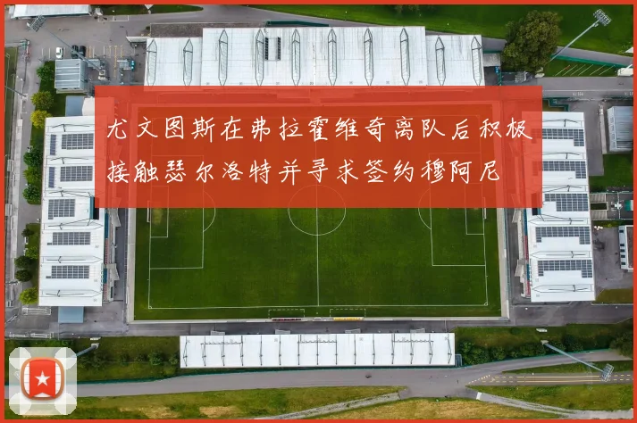 尤文图斯在弗拉霍维奇离队后积极接触瑟尔洛特并寻求签约穆阿尼