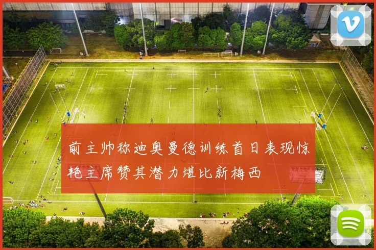 前主帅称迪奥曼德训练首日表现惊艳主席赞其潜力堪比新梅西