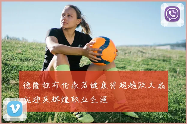 德隆称布伦森若健康将超越欧文成就迎来辉煌职业生涯