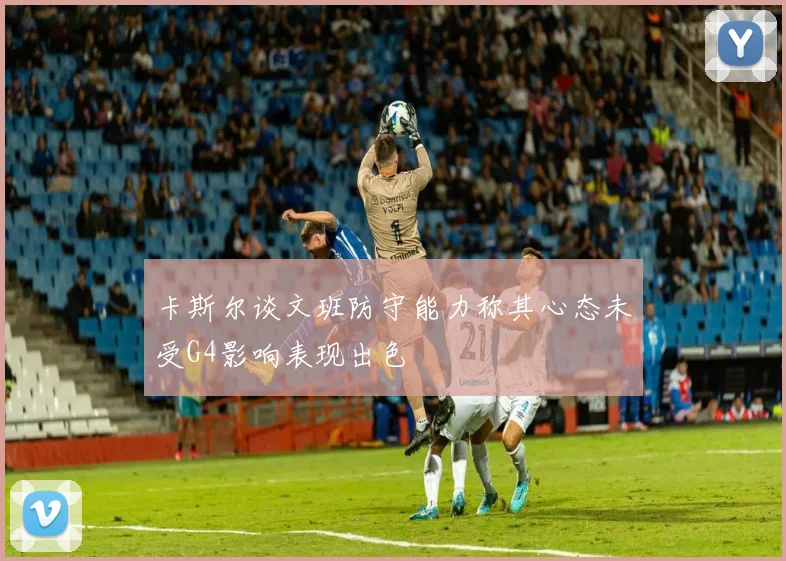 卡斯尔谈文班防守能力称其心态未受G4影响表现出色