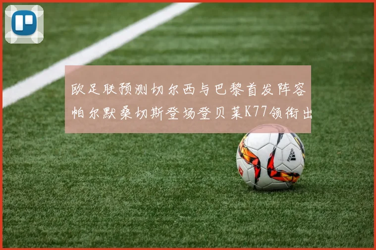 欧足联预测切尔西与巴黎首发阵容帕尔默桑切斯登场登贝莱K77领衔出战