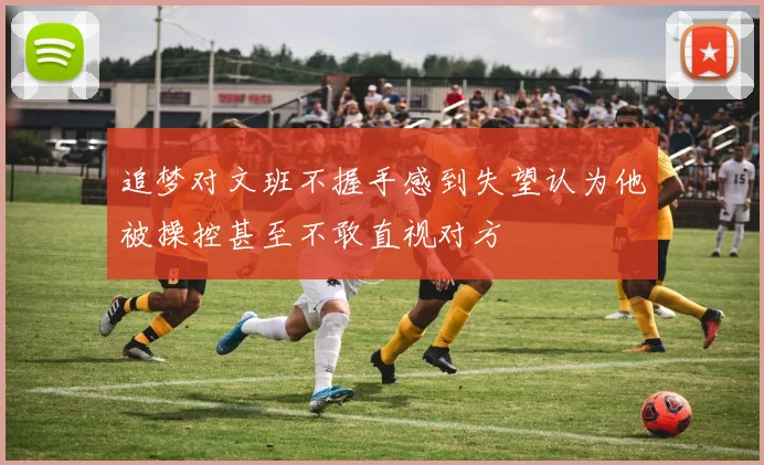 追梦对文班不握手感到失望认为他被操控甚至不敢直视对方
