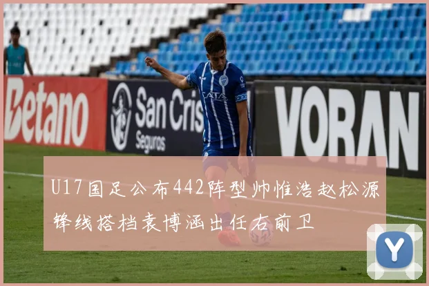 U17国足公布442阵型帅惟浩赵松源锋线搭档袁博涵出任右前卫