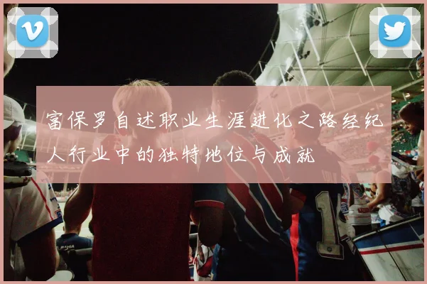 富保罗自述职业生涯进化之路经纪人行业中的独特地位与成就
