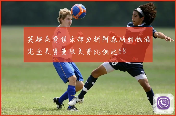 英超美资俱乐部分析阿森纳利物浦完全美资曼联美资比例达68